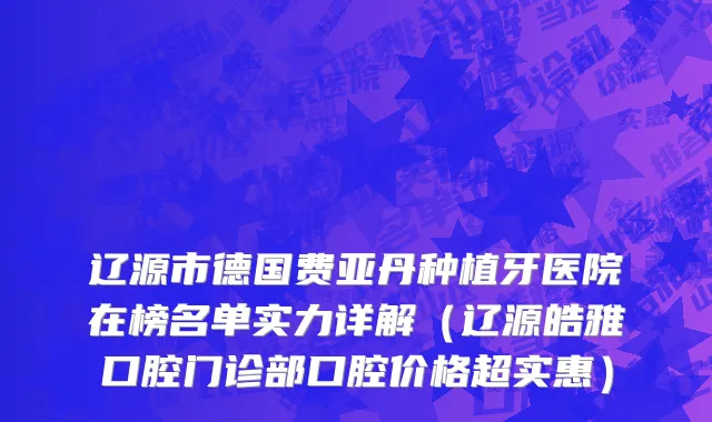 辽源市德国费亚丹种植牙医院在榜名单实力详解（辽源皓雅口腔门诊部口腔价格超实惠）