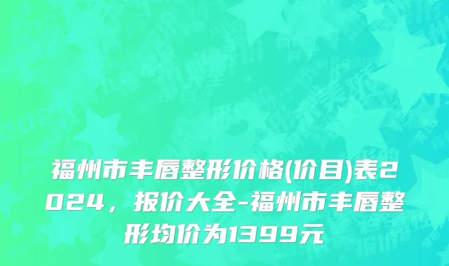 福州市丰唇整形价格(价目)表2024，报价大全-福州市丰唇整形均价为1399元
