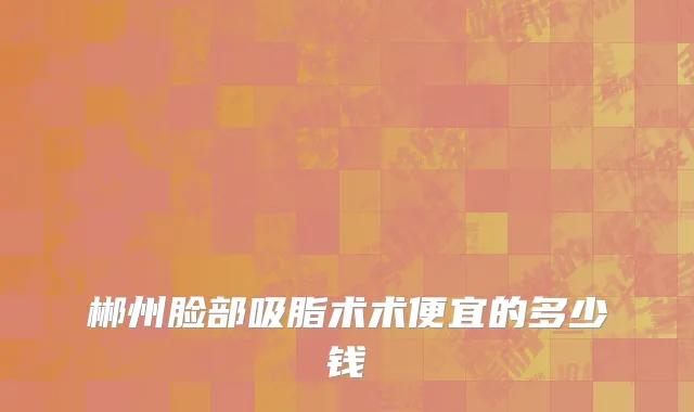 郴州脸部吸脂术术便宜的多少钱
