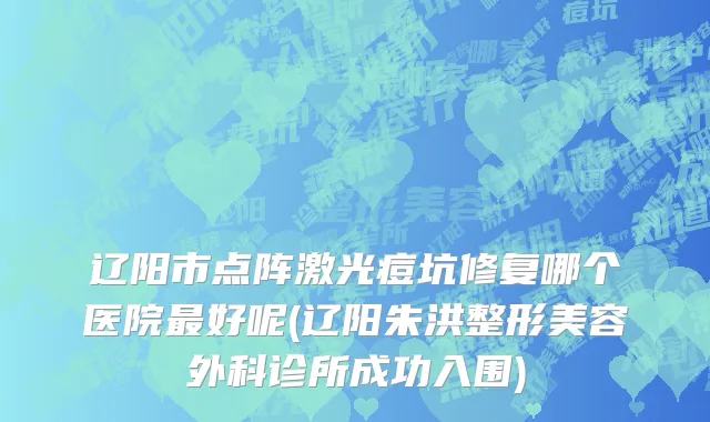 辽阳市点阵激光痘坑修复哪个医院最好呢(辽阳朱洪整形美容外科诊所成功入围)