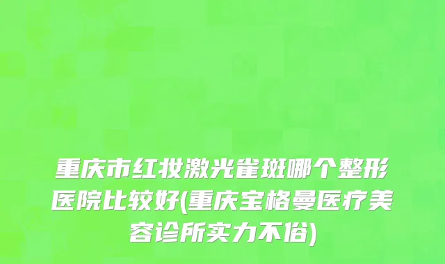 重庆市红妆激光雀斑哪个整形医院比较好(重庆宝格曼医疗美容诊所实力不俗)