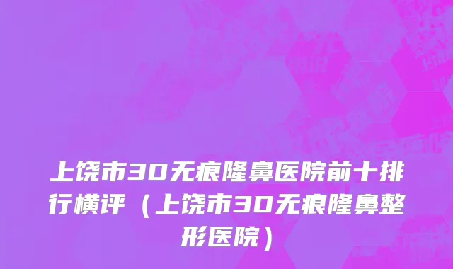 上饶市3D无痕隆鼻医院前十排行横评（上饶市3D无痕隆鼻整形医院）