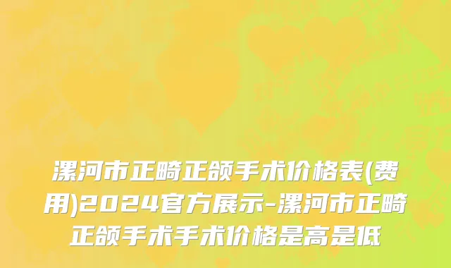 漯河市正畸正颌手术价格表(费用)2024官方展示-漯河市正畸正颌手术手术价格是高是低