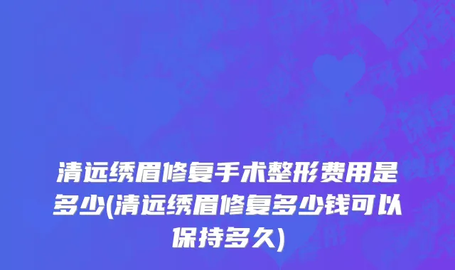 清远绣眉修复手术整形费用是多少(清远绣眉修复多少钱可以保持多久)