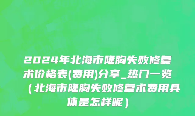 2024年北海市隆胸失败修复术价格表(费用)分享_热门一览（北海市隆胸失败修复术费用具体是怎样呢）