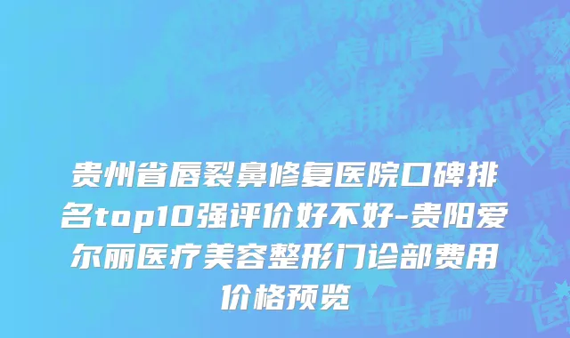 贵州省唇裂鼻修复医院口碑排名top10强评价好不好-贵阳爱尔丽医疗美容整形门诊部费用价格预览
