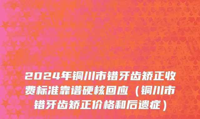 2024年铜川市错牙齿矫正收费标准靠谱硬核回应（铜川市错牙齿矫正价格和后遗症）