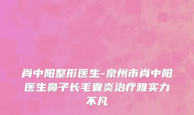 肖中阳整形医生-泉州市肖中阳医生鼻子长毛囊炎治疗雅实力不凡