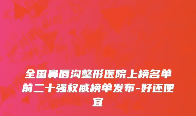 全国鼻唇沟整形医院上榜名单前二十强权威榜单发布-好还便宜