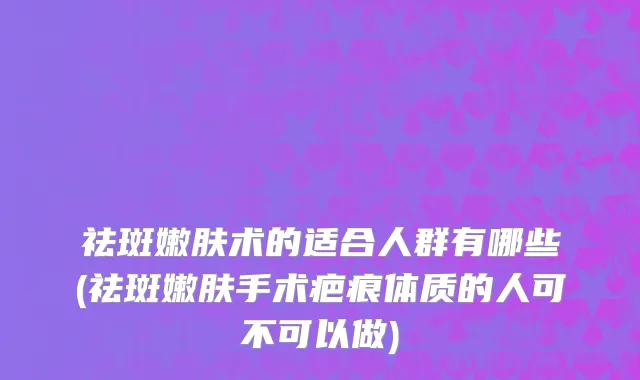 祛斑嫩肤术的适合人群有哪些(祛斑嫩肤手术疤痕体质的人可不可以做)