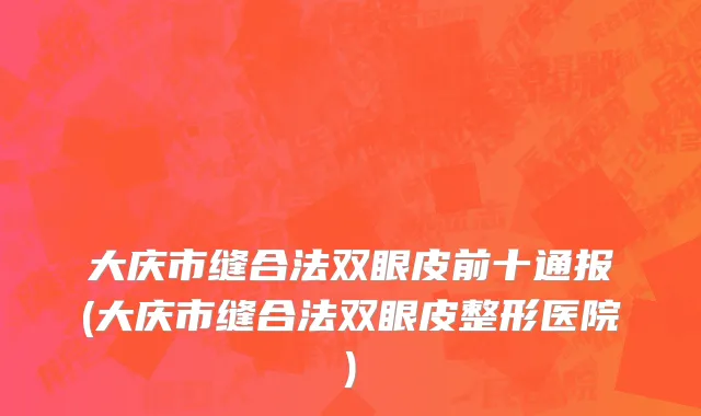 大庆市缝合法双眼皮前十通报(大庆市缝合法双眼皮整形医院)