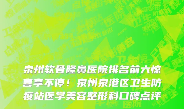 泉州软骨隆鼻医院排名前六惊喜享不停!泉州泉港区卫生防疫站医学美容整形科口碑点评