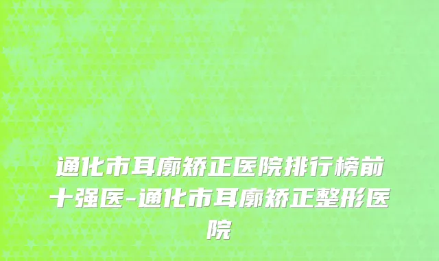 通化市耳廓矫正医院排行榜前十强医-通化市耳廓矫正整形医院