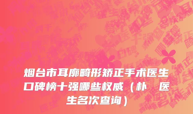 烟台市耳廓畸形矫正手术医生口碑榜十强哪些权威（朴烍皥医生名次查询）