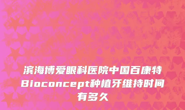 滨海博爱眼科医院中国百康特Bioconcept种植牙维持时间有多久