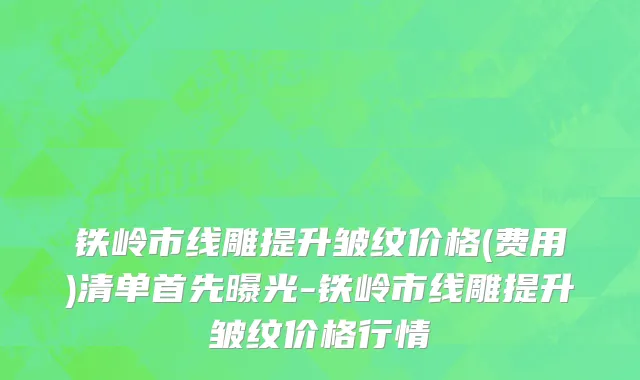铁岭市线雕提升皱纹价格(费用)清单首先曝光-铁岭市线雕提升皱纹价格行情