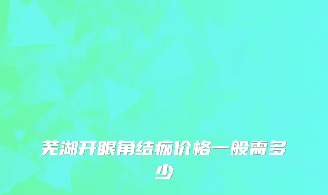芜湖开眼角结痂价格一般需多少