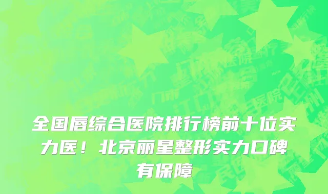 全国唇综合医院排行榜前十位实力医!北京丽星整形实力口碑有保障