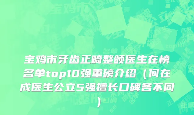 宝鸡市牙齿正畸整颌医生在榜名单top10强重磅介绍（何在成医生公立5强擅长口碑各不同）