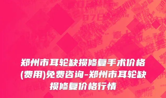 郑州市耳轮缺损修复手术价格(费用)免费咨询-郑州市耳轮缺损修复价格行情