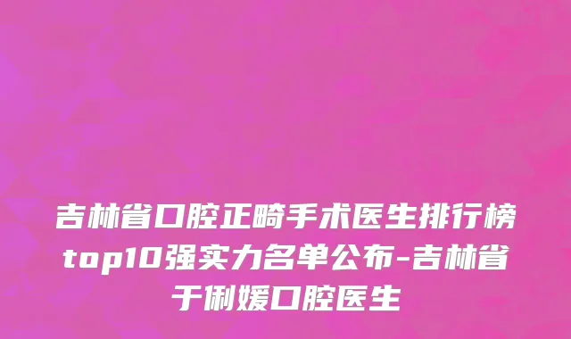 吉林省口腔正畸手术医生排行榜top10强实力名单公布-吉林省于俐媛口腔医生
