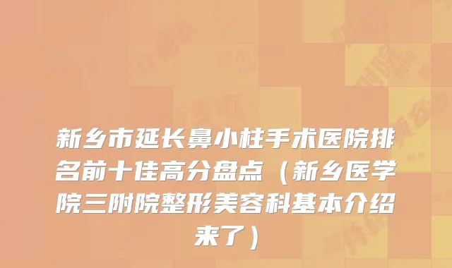 新乡市延长鼻小柱手术医院排名前十佳高分盘点（新乡医学院三附院整形美容科基本介绍来了）