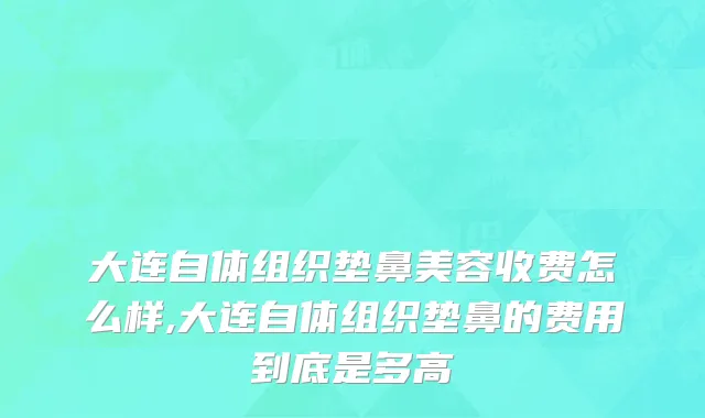大连自体组织垫鼻美容收费怎么样,大连自体组织垫鼻的费用到底是多高