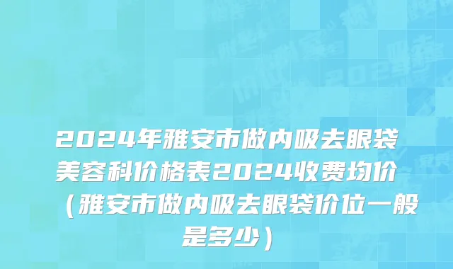2024年雅安市做内吸去眼袋美容科价格表2024收费均价（雅安市做内吸去眼袋价位一般是多少）