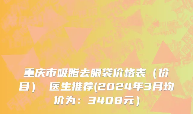 重庆市吸脂去眼袋价格表（价目） 医生推荐(2024年3月均价为：3408元）