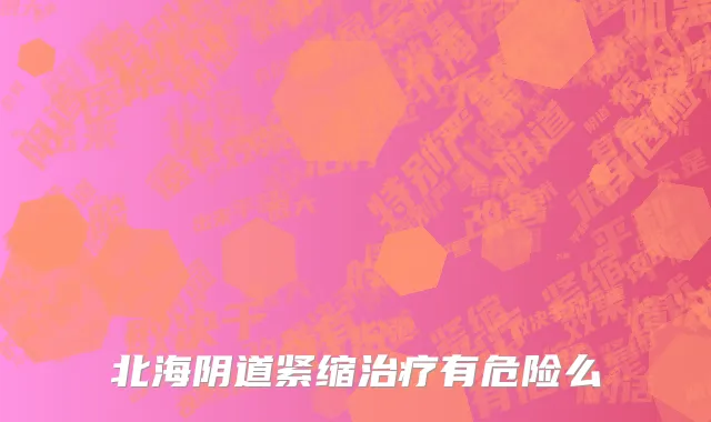 北海阴道紧缩治疗有危险么