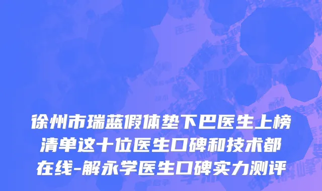 徐州市瑞蓝假体垫下巴医生上榜清单这十位医生口碑和技术都在线-解永学医生口碑实力测评