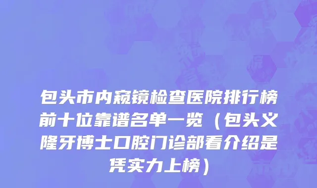 包头市内窥镜检查医院排行榜前十位靠谱名单一览（包头义隆牙博士口腔门诊部看介绍是凭实力上榜）