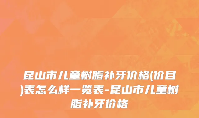 昆山市儿童树脂补牙价格(价目)表怎么样一览表-昆山市儿童树脂补牙价格