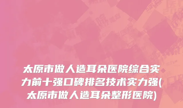 太原市做人造耳朵医院综合实力前十强口碑排名技术实力强(太原市做人造耳朵整形医院)