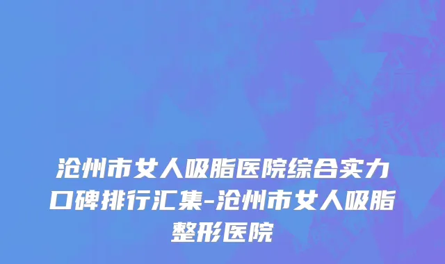 沧州市女人吸脂医院综合实力口碑排行汇集-沧州市女人吸脂整形医院