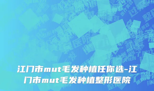 江门市mut毛发种植任你选-江门市mut毛发种植整形医院