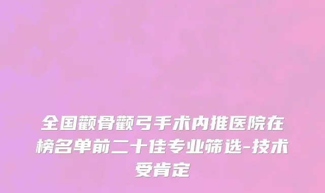 全国颧骨颧弓手术内推医院在榜名单前二十佳专业筛选-技术受肯定