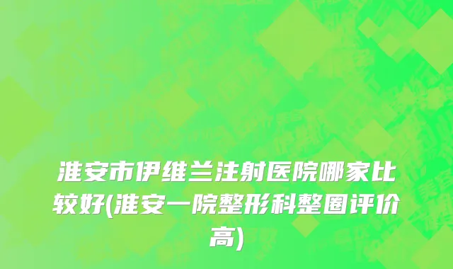 淮安市伊维兰注射医院哪家比较好(淮安一院整形科整圈评价高)