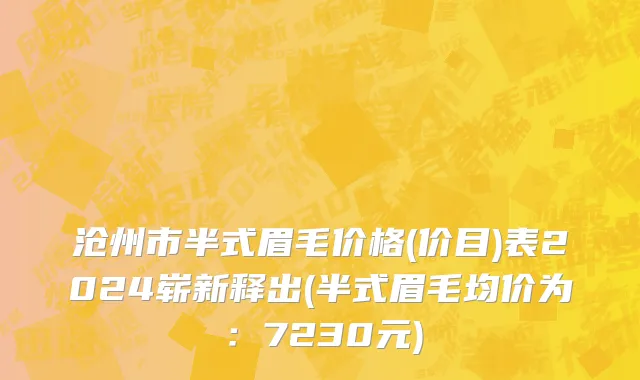 沧州市半式眉毛价格(价目)表2024崭新释出(半式眉毛均价为：7230元)