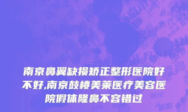南京鼻翼缺损矫正整形医院好不好,南京鼓楼美莱医疗美容医院假体隆鼻不容错过