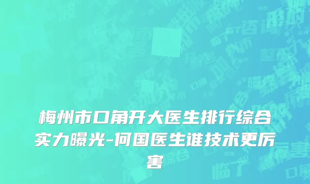 梅州市口角开大医生排行综合实力曝光-何国医生谁技术更厉害