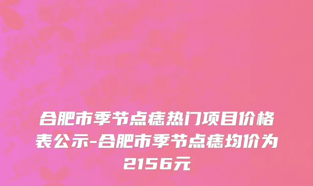 合肥市季节点痣热门项目价格表公示-合肥市季节点痣均价为2156元