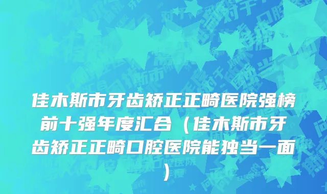 佳木斯市牙齿矫正正畸医院强榜前十强年度汇合（佳木斯市牙齿矫正正畸口腔医院能独当一面）