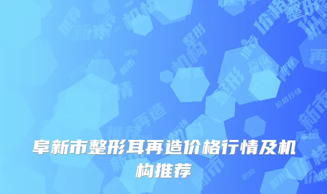 阜新市整形耳再造价格行情及机构推荐