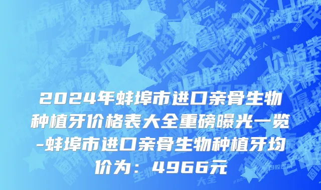 2024年蚌埠市进口亲骨生物种植牙价格表大全重磅曝光一览-蚌埠市进口亲骨生物种植牙均价为：4966元