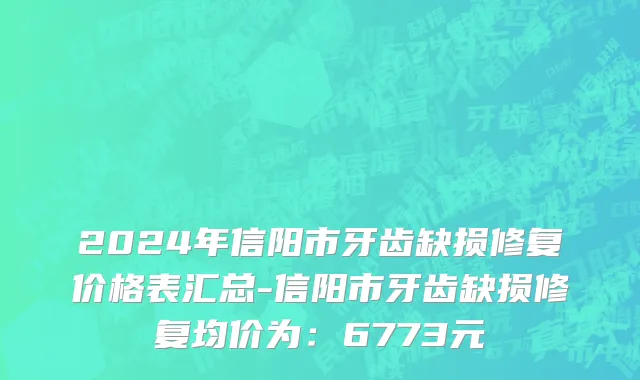 2024年信阳市牙齿缺损修复价格表汇总-信阳市牙齿缺损修复均价为：6773元