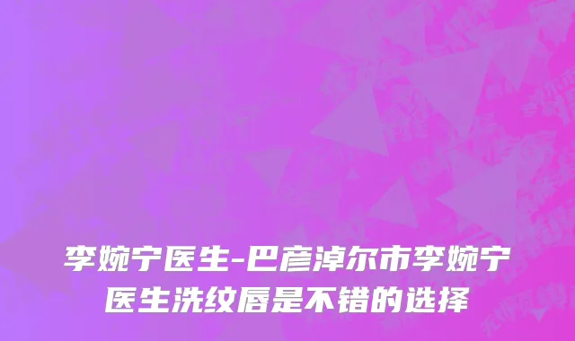 李婉宁医生-巴彦淖尔市李婉宁医生洗纹唇是不错的选择
