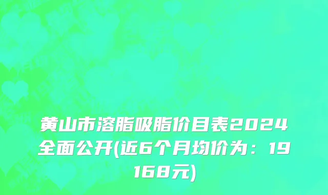 黄山市溶脂吸脂价目表2024全面公开(近6个月均价为：19168元)