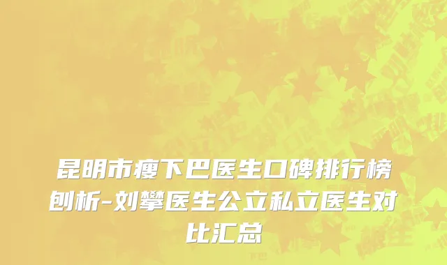 昆明市瘦下巴医生口碑排行榜刨析-刘攀医生公立私立医生对比汇总