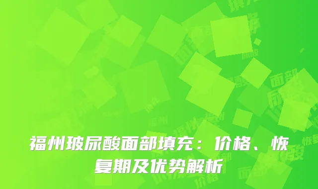 福州玻尿酸面部填充：价格、恢复期及优势解析